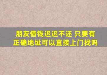 朋友借钱迟迟不还 只要有正确地址可以直接上门找吗